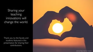 photo by Mayur Gala from Unsplash.
Sharing your
teaching
innovations will
change the world.
Thank you to the faculty and
students featured in this
presentation for sharing their
contributions.
 