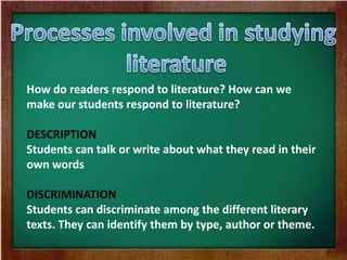 How do readers respond to literature? How can we
make our students respond to literature?
DESCRIPTION
Students can talk or write about what they read in their
own words
DISCRIMINATION
Students can discriminate among the different literary
texts. They can identify them by type, author or theme.
 