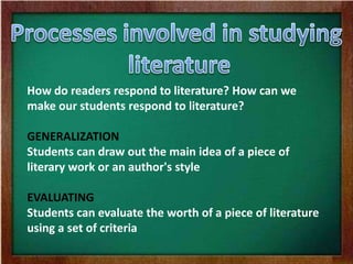 How do readers respond to literature? How can we
make our students respond to literature?
GENERALIZATION
Students can draw out the main idea of a piece of
literary work or an author's style
EVALUATING
Students can evaluate the worth of a piece of literature
using a set of criteria
 