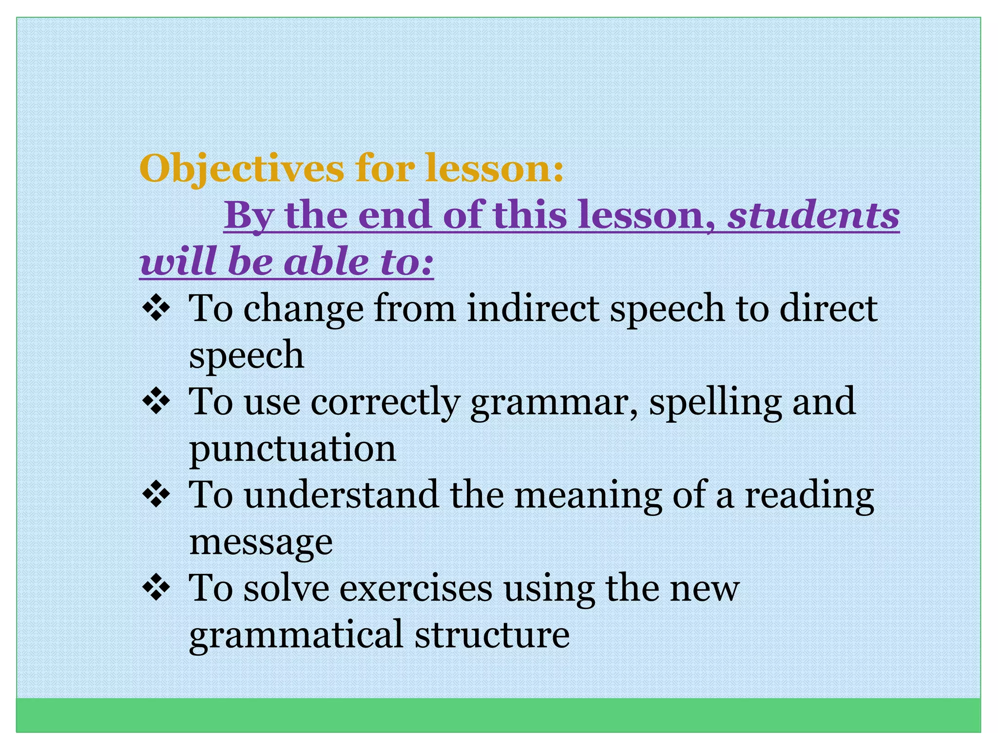 Objectives for lesson:
By the end of this lesson, students
will be able to:
 To change from indirect speech to direct
speech
 To use correctly grammar, spelling and
punctuation
 To understand the meaning of a reading
message
 To solve exercises using the new
grammatical structure
 