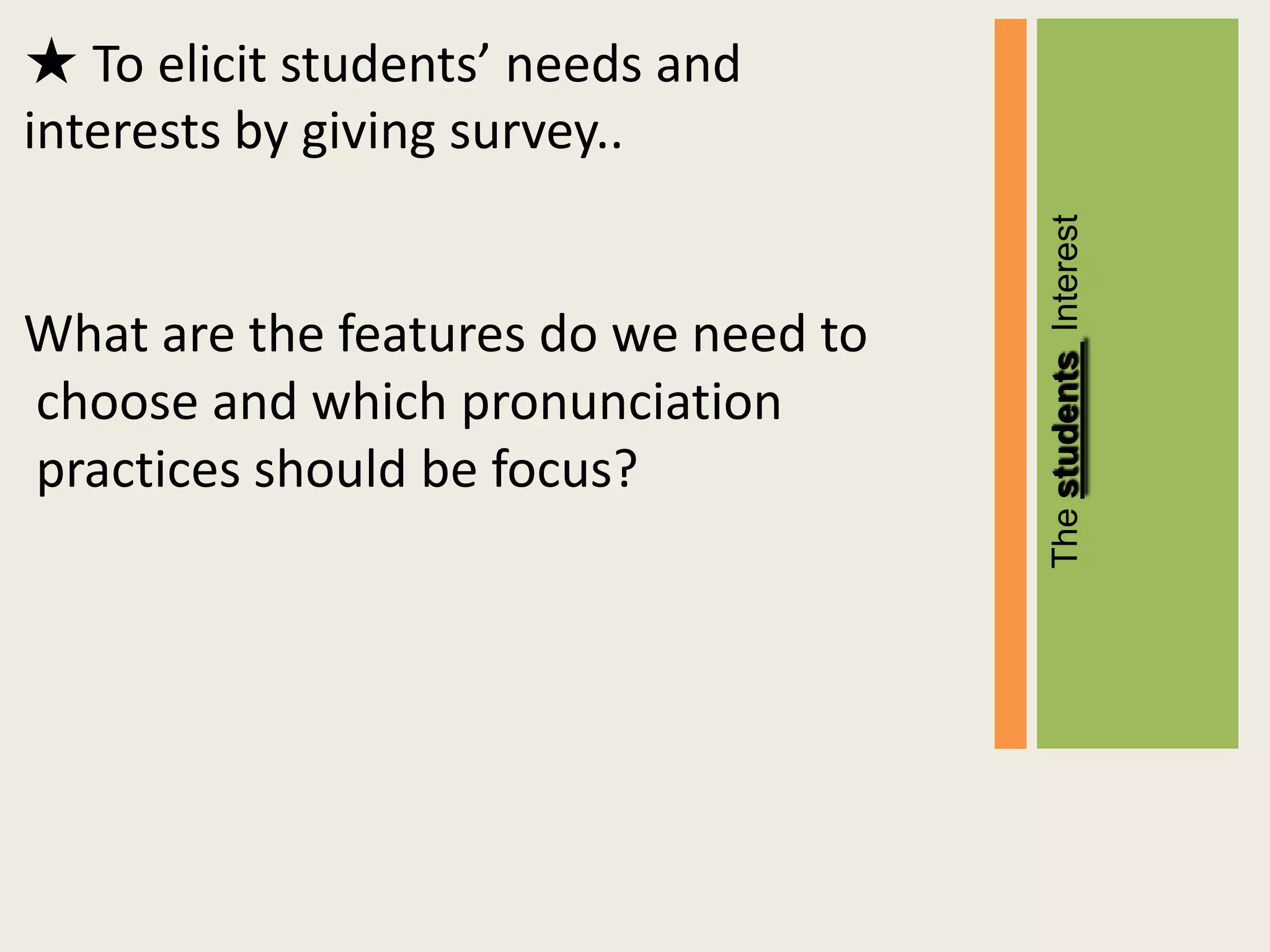 ★ To elicit students’ needs and
interests by giving survey..




                                      The students Interest
What are the features do we need to
choose and which pronunciation
practices should be focus?
 