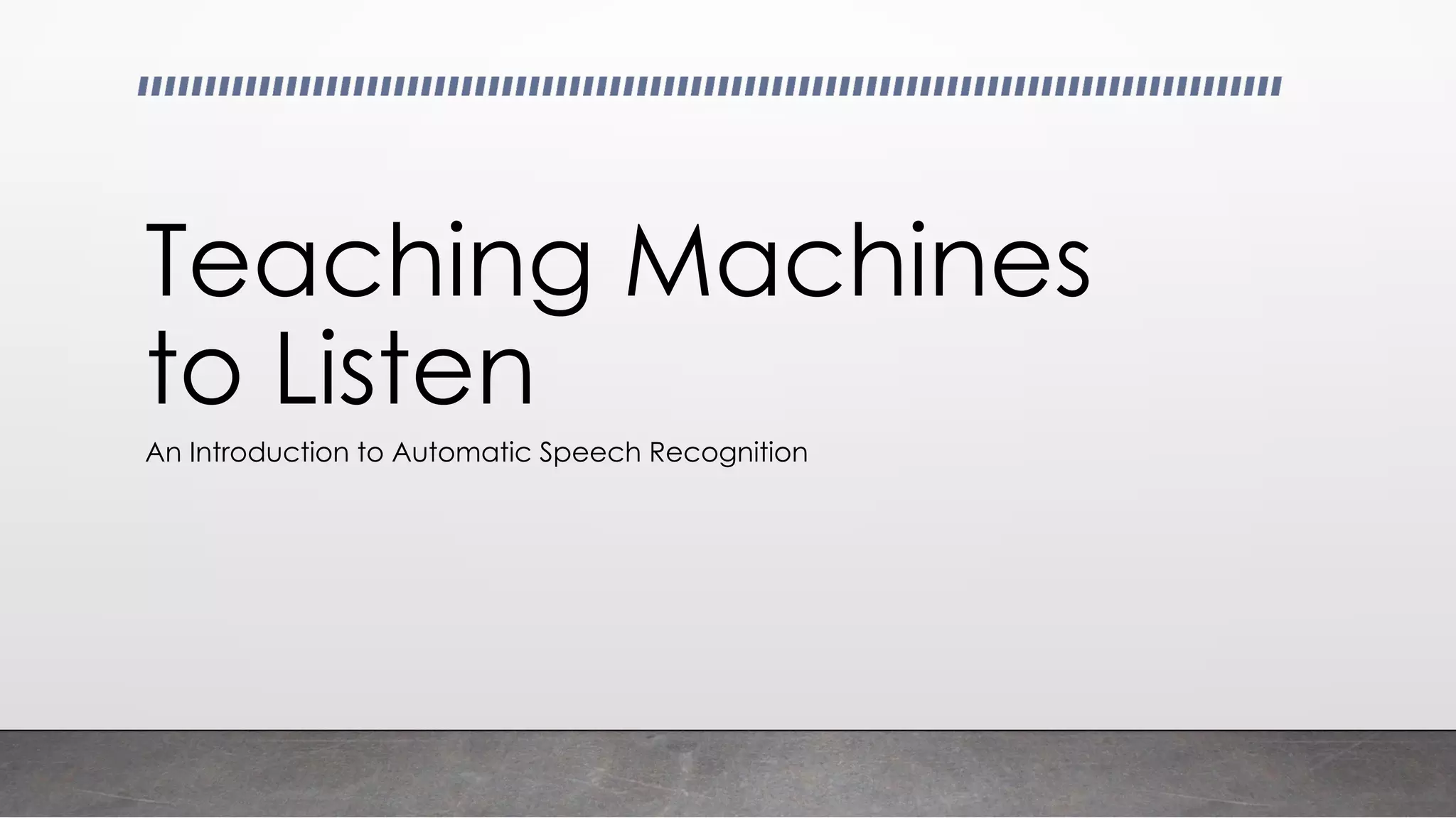 An Introduction to Automatic Speech Recognition
Teaching Machines
to Listen
 