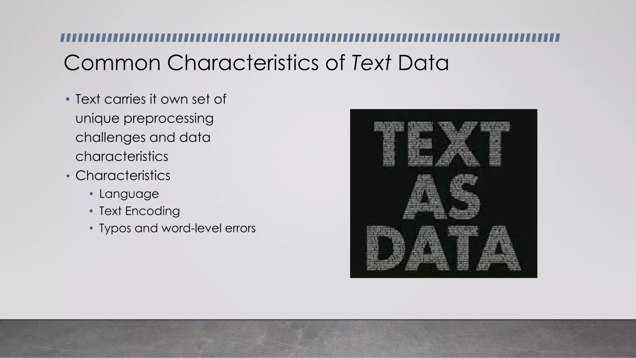• Text carries it own set of
unique preprocessing
challenges and data
characteristics
• Characteristics
• Language
• Text Encoding
• Typos and word-level errors
Common Characteristics of Text Data
 