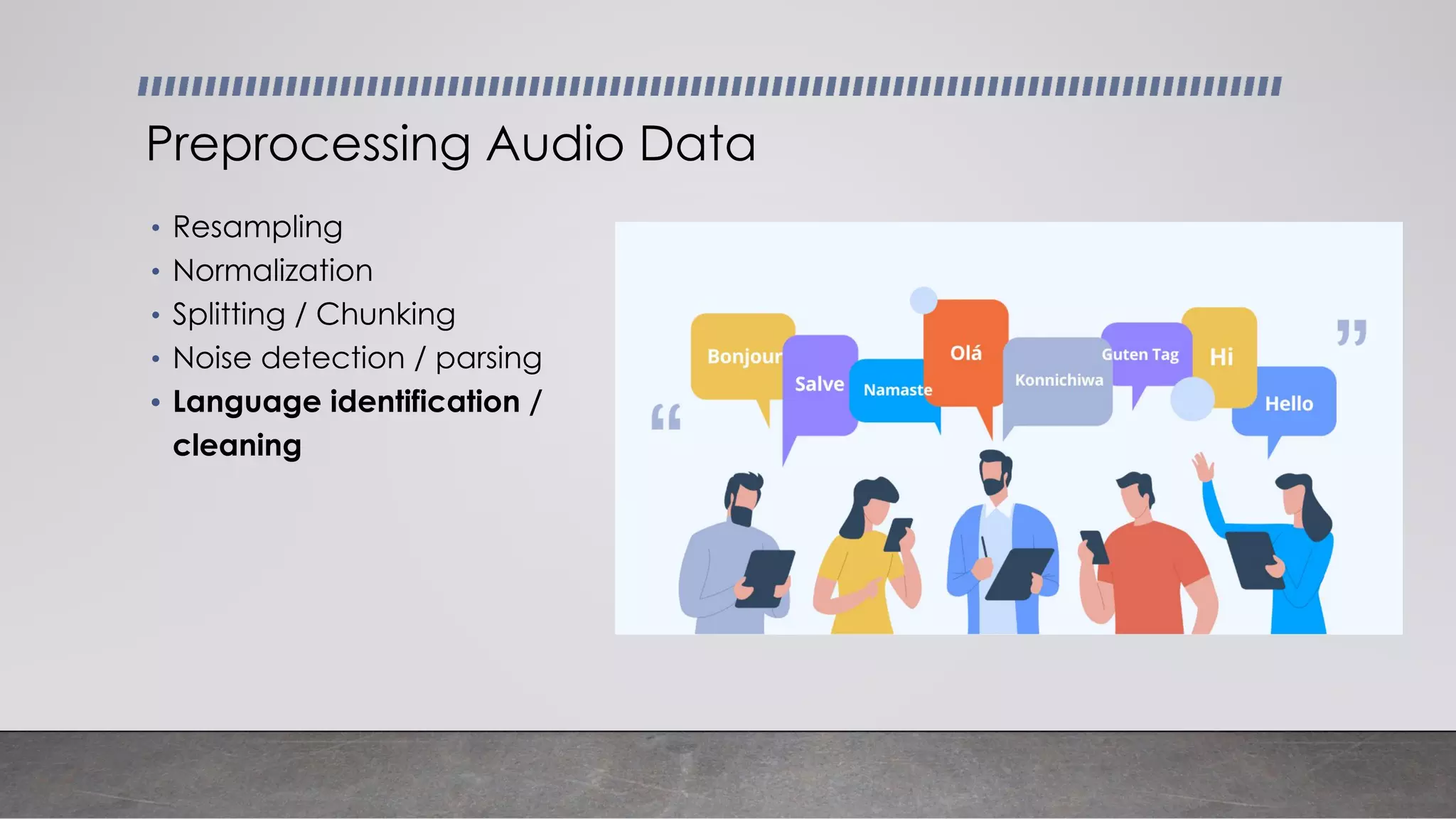 • Resampling
• Normalization
• Splitting / Chunking
• Noise detection / parsing
• Language identification /
cleaning
Preprocessing Audio Data
 