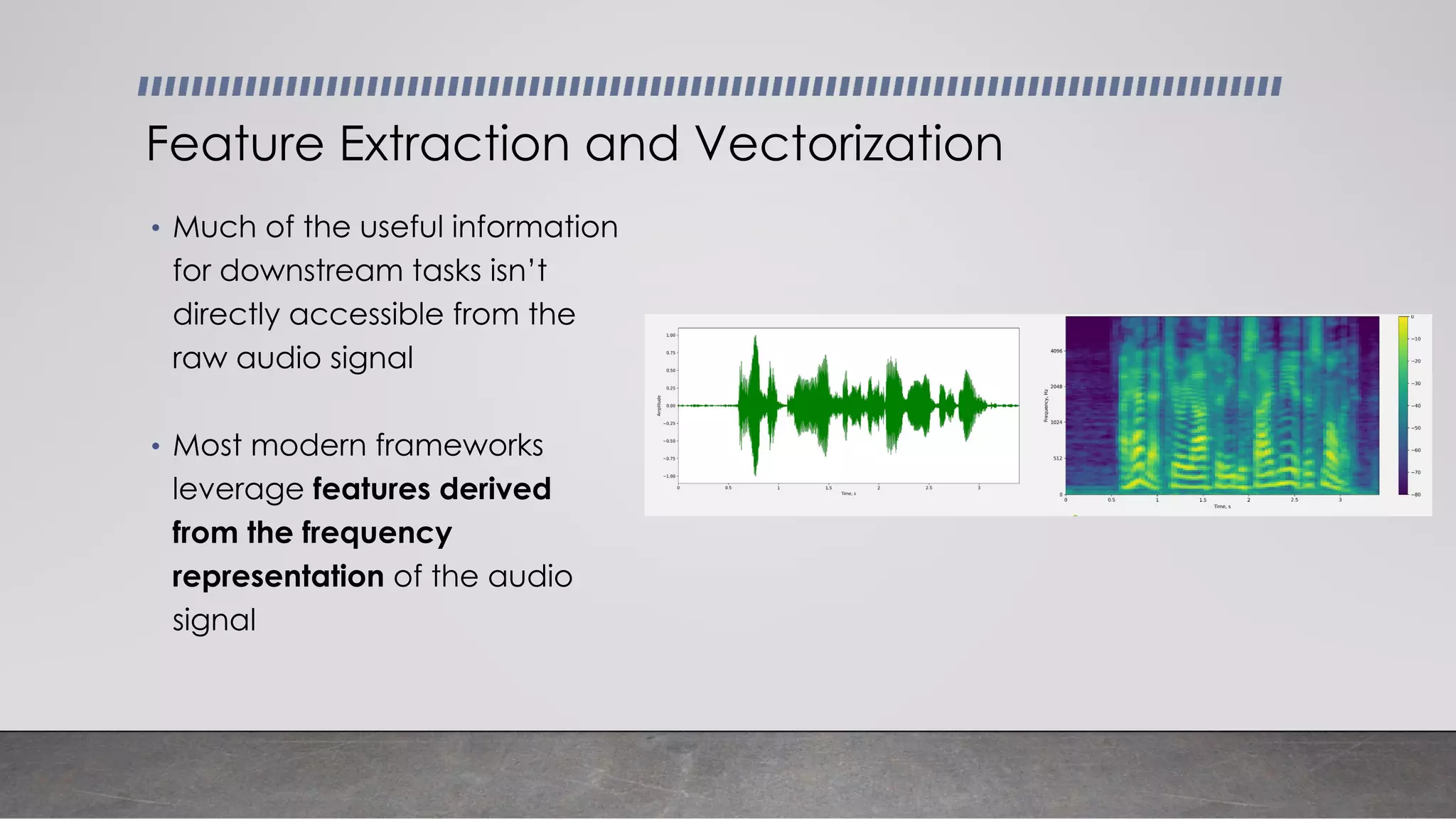 • Much of the useful information
for downstream tasks isn’t
directly accessible from the
raw audio signal
• Most modern frameworks
leverage features derived
from the frequency
representation of the audio
signal
Feature Extraction and Vectorization
 