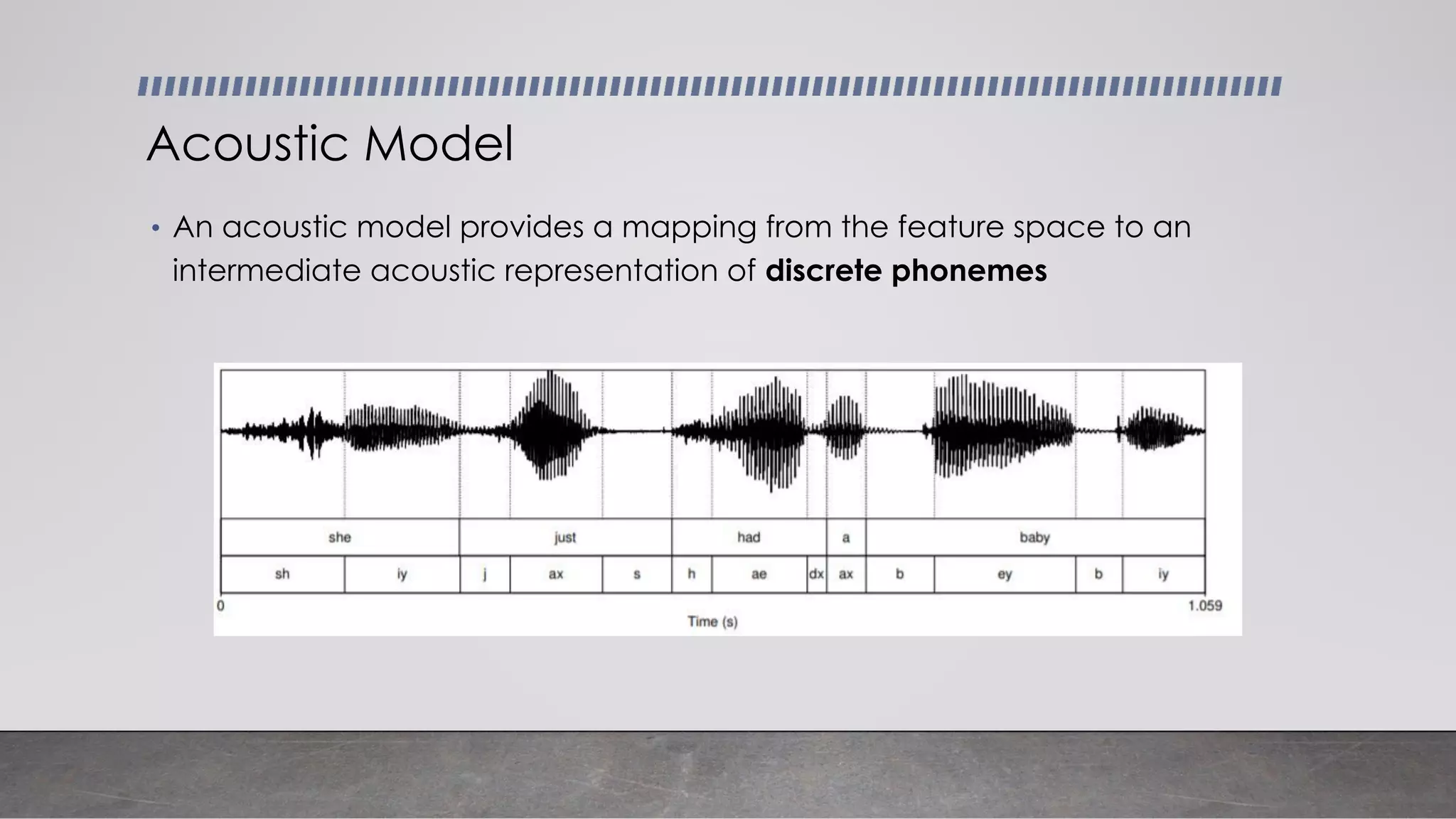 • An acoustic model provides a mapping from the feature space to an
intermediate acoustic representation of discrete phonemes
Acoustic Model
 