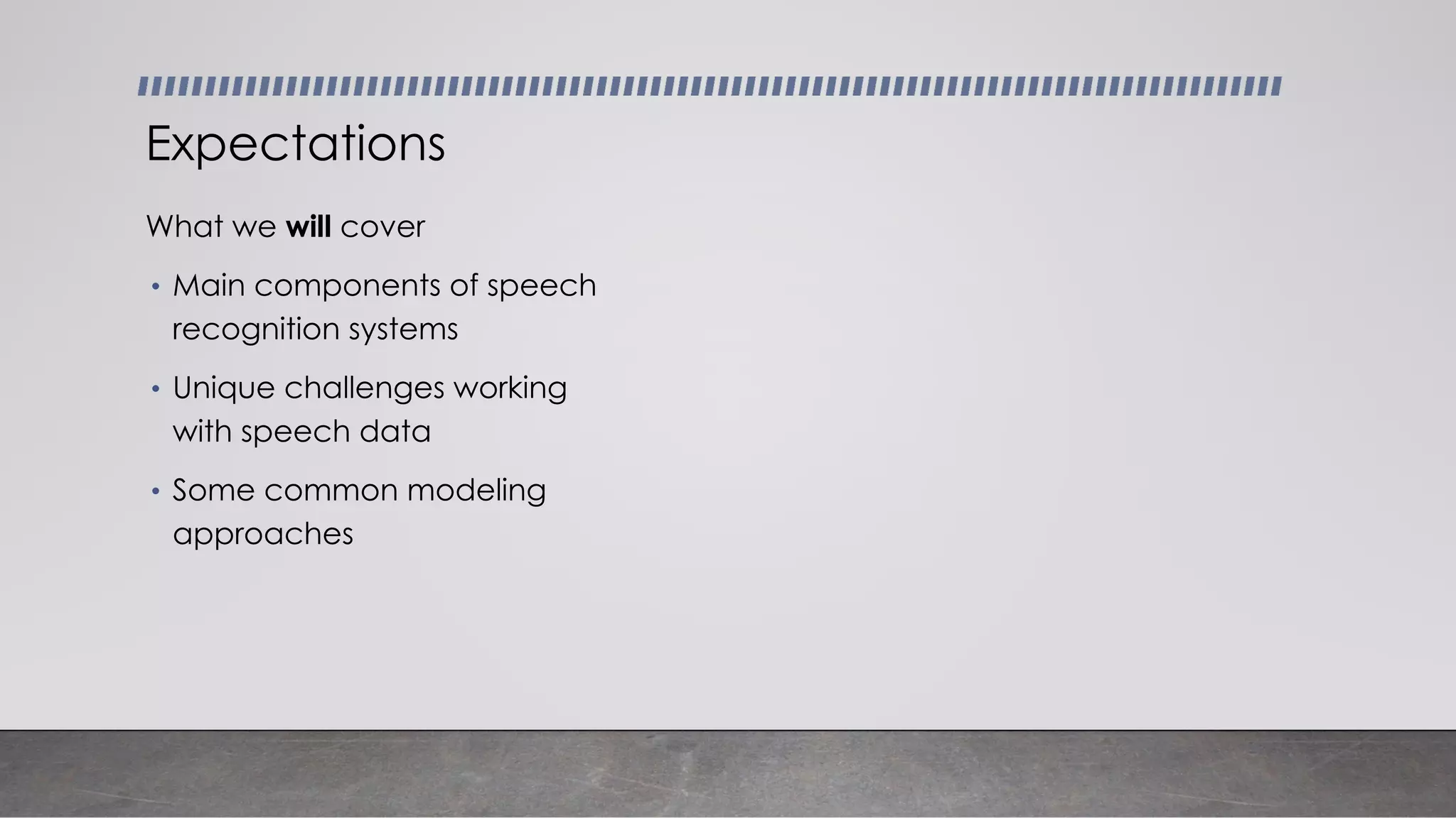 What we will cover
• Main components of speech
recognition systems
• Unique challenges working
with speech data
• Some common modeling
approaches
Expectations
 