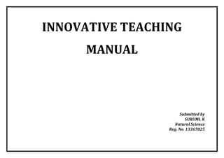 INNOVATIVE TEACHING MANUAL 
Submitted by 
SURUMI. K 
Natural Science 
Reg. No. 13367025 
 