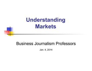 Understanding
Markets
Business Journalism Professors
Jan. 4, 2014

 