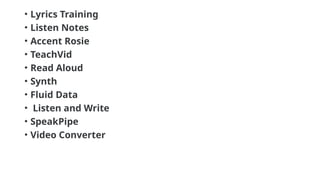 • Lyrics Training
• Listen Notes
• Accent Rosie
• TeachVid
• Read Aloud
• Synth
• Fluid Data
• Listen and Write
• SpeakPipe
• Video Converter
 