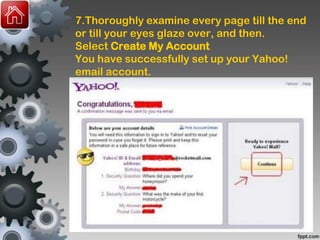 7.Thoroughly examine every page till the end
or till your eyes glaze over, and then.
Select Create My Account
You have successfully set up your Yahoo!
email account.
 