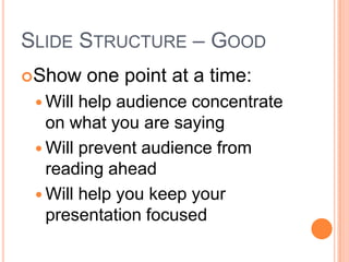 SLIDE STRUCTURE – GOOD
Show     one point at a time:
  Will help audience concentrate
   on what you are saying
  Will prevent audience from
   reading ahead
  Will help you keep your
   presentation focused
 