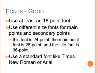 FONTS - GOOD
Use  at least an 18-point font
Use different size fonts for main
 points and secondary points
  this font is 24-point, the main point
   font is 28-point, and the title font is
   36-point
Usea standard font like Times
 New Roman or Arial
 