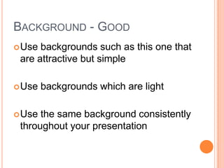 BACKGROUND - GOOD
 Use backgrounds such as this one that
 are attractive but simple

 Use   backgrounds which are light

 Use the same background consistently
 throughout your presentation
 