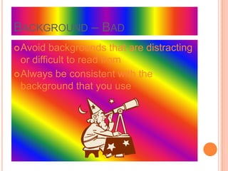 BACKGROUND – BAD
 Avoid   backgrounds that are distracting
  or difficult to read from
 Always be consistent with the
  background that you use
 