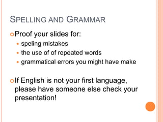 SPELLING AND GRAMMAR
 Proof   your slides for:
   speling mistakes
   the use of of repeated words
   grammatical errors you might have make


 IfEnglish is not your first language,
  please have someone else check your
  presentation!
 