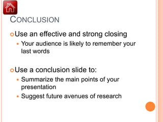 CONCLUSION
 Use   an effective and strong closing
    Your audience is likely to remember your
     last words

 Use   a conclusion slide to:
  Summarize the main points of your
   presentation
  Suggest future avenues of research
 