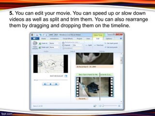 5. You can edit your movie. You can speed up or slow down
videos as well as split and trim them. You can also rearrange
them by dragging and dropping them on the timeline.
 