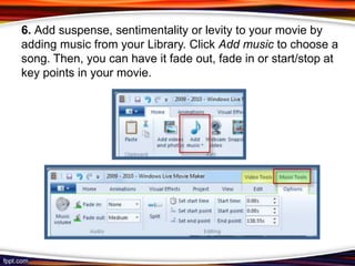 6. Add suspense, sentimentality or levity to your movie by
adding music from your Library. Click Add music to choose a
song. Then, you can have it fade out, fade in or start/stop at
key points in your movie.
 