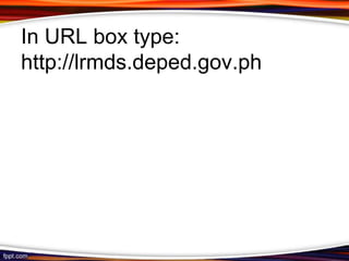 In URL box type:
http://lrmds.deped.gov.ph
 
