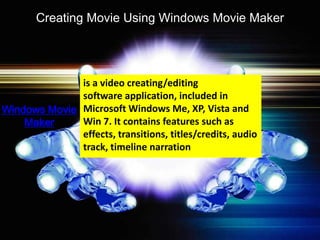 Creating Movie Using Windows Movie Maker




              is a video creating/editing
              software application, included in
Windows Movie Microsoft Windows Me, XP, Vista and
    Maker     Win 7. It contains features such as
              effects, transitions, titles/credits, audio
              track, timeline narration
 