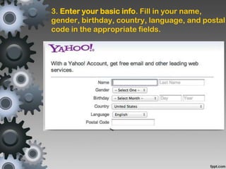 3. Enter your basic info. Fill in your name,
gender, birthday, country, language, and postal
code in the appropriate fields.
 