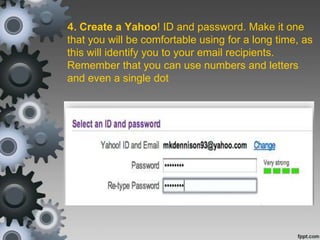 4. Create a Yahoo! ID and password. Make it one
that you will be comfortable using for a long time, as
this will identify you to your email recipients.
Remember that you can use numbers and letters
and even a single dot
 