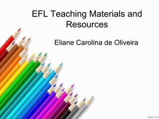 EFL Teaching Materials and
       Resources
     Eliane Carolina de Oliveira
 