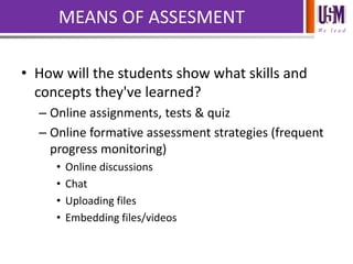 We l e a d
MEANS OF ASSESMENT
• How will the students show what skills and
concepts they've learned?
– Online assignments, tests & quiz
– Online formative assessment strategies (frequent
progress monitoring)
• Online discussions
• Chat
• Uploading files
• Embedding files/videos
 