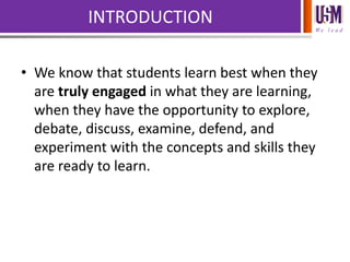 We l e a d
INTRODUCTION
• We know that students learn best when they
are truly engaged in what they are learning,
when they have the opportunity to explore,
debate, discuss, examine, defend, and
experiment with the concepts and skills they
are ready to learn.
 