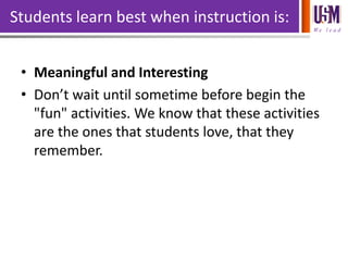 We l e a d
Students learn best when instruction is:
• Meaningful and Interesting
• Don’t wait until sometime before begin the
"fun" activities. We know that these activities
are the ones that students love, that they
remember.
 