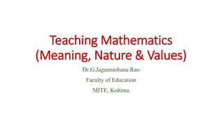 Teaching Mathematics
(Meaning, Nature & Values)
Dr.G.Jaganmohana Rao
Faculty of Education
MITE, Kohima
 