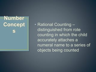 • Rational Counting –
distinguished from rote
counting in which the child
accurately attaches a
numeral name to a series of
objects being counted
 