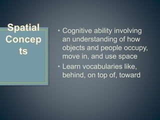 • Cognitive ability involving
an understanding of how
objects and people occupy,
move in, and use space
• Learn vocabularies like,
behind, on top of, toward
 