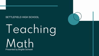 SETTLEFIELD HIGH SCHOOL
Teaching
Math
Presented by Brigitte Schwart
 