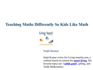 Teaching Maths Differently So Kids Like Math
Satjit Kumar
Satjit Kumar writes for Living-smartly.com, a
website based on content for smart living. His
favorite topics are ‘vaidik ganit', gifting, and
Vedik Mathematics.
 