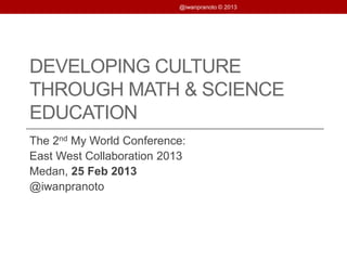 DEVELOPING CULTURE
THROUGH MATH & SCIENCE
EDUCATION
The 2nd My World Conference:
East West Collaboration 2013
Medan, 25 Feb 2013
@iwanpranoto
@iwanpranoto © 2013
 