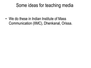 Some ideas for teaching media   We do these in Indian Institute of Mass Communication (IIMC), Dhenkanal, Orissa. 