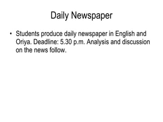 Daily Newspaper Students produce daily newspaper in English and Oriya. Deadline: 5.30 p.m. Analysis and discussion on the news follow.  