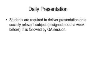 Daily Presentation Students are required to deliver presentation on a socially relevant subject (assigned about a week before). It is followed by QA session.  