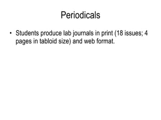Periodicals Students produce lab journals in print (18 issues; 4 pages in tabloid size) and web format. 