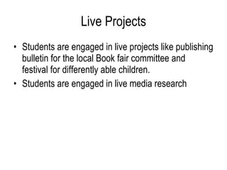 Live Projects Students are engaged in live projects like publishing bulletin for the local Book fair committee and festival for differently able children.  Students are engaged in live media research  