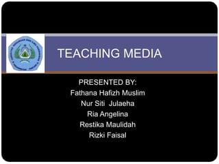 TEACHING MEDIA

   PRESENTED BY:
 Fathana Hafizh Muslim
    Nur Siti Julaeha
      Ria Angelina
   Restika Maulidah
      Rizki Faisal
 