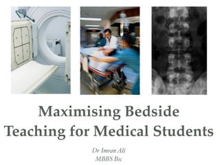 Maximising Bedside
Teaching for Medical Students
Dr ImranAli
MBBS Bsc
 