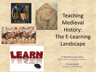 Teaching
Medieval
History:
The E-Learning
Landscape
Dr Antonella Liuzzo Scorpo
Queen Mary, University of London
Dr Jamie Wood,
University of Manchester
 