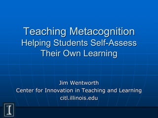 Teaching Metacognition
Helping Students Self-Assess
Their Own Learning
Jim Wentworth
Center for Innovation in Teaching and Learning
citl.illinois.edu
 