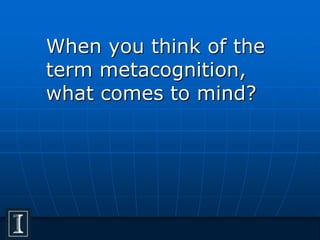 When you think of the
term metacognition,
what comes to mind?
 