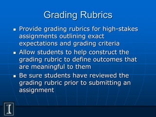 Grading Rubrics
 Provide grading rubrics for high-stakes
assignments outlining exact
expectations and grading criteria
 Allow students to help construct the
grading rubric to define outcomes that
are meaningful to them
 Be sure students have reviewed the
grading rubric prior to submitting an
assignment
 