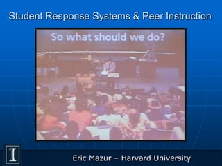 Student Response Systems & Peer Instruction
Eric Mazur – Harvard University
 