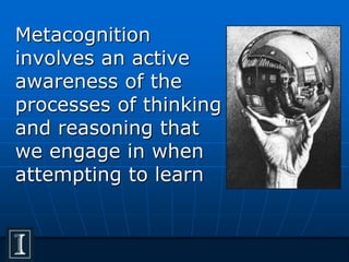 Metacognition
involves an active
awareness of the
processes of thinking
and reasoning that
we engage in when
attempting to learn
 